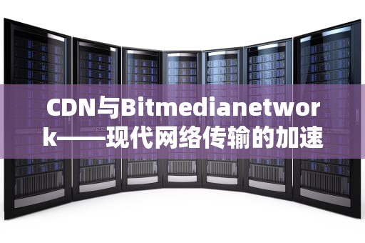 CDN与Bitmedianetwork——现代网络传输的加速器