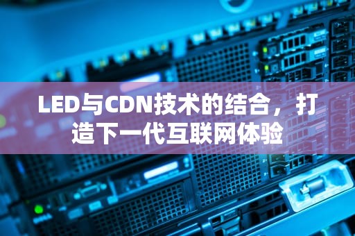 LED与CDN技术的结合，打造下一代互联网体验