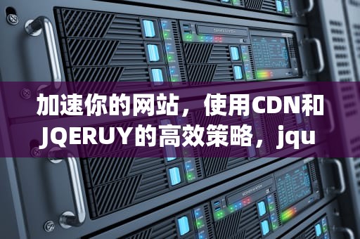 加速你的网站，使用CDN和JQERUY的高效策略，jquery cdn