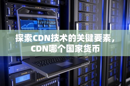 探索CDN技术的关键要素，CDN哪个国家货币