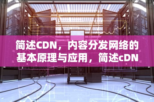 简述CDN，内容分发网络的基本原理与应用，简述cDNA文库的构建过程