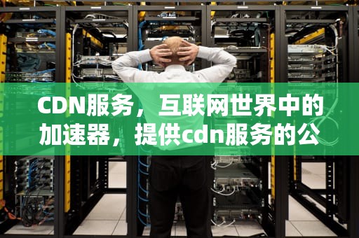 CDN服务，互联网世界中的加速器，提供cdn服务的公司有哪些