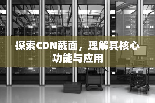 探索CDN截面，理解其核心功能与应用