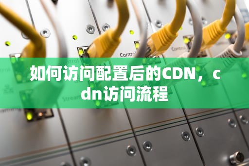 如何访问配置后的CDN，cdn访问流程