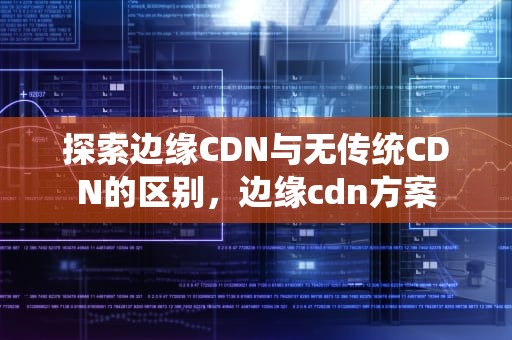 探索边缘CDN与无传统CDN的区别，边缘cdn方案