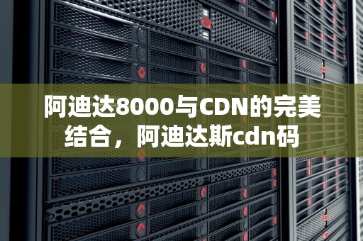 阿迪达8000与CDN的完美结合，阿迪达斯cdn码