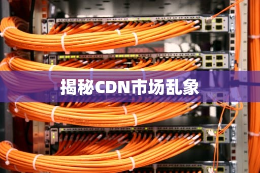 揭秘CDN市场乱象