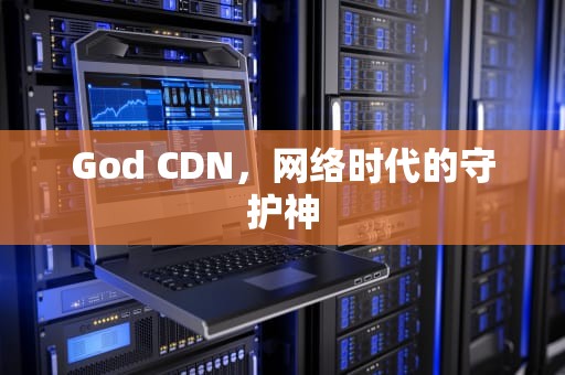 God CDN，网络时代的守护神