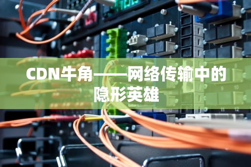 CDN牛角——网络传输中的隐形英雄