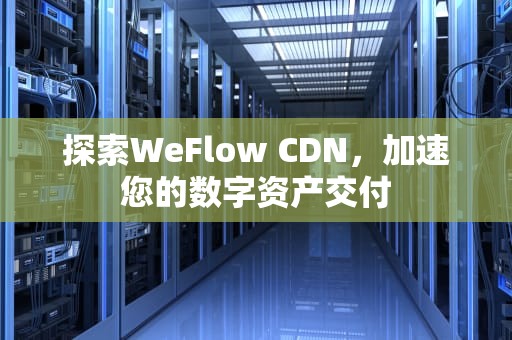 探索WeFlow CDN，加速您的数字资产交付