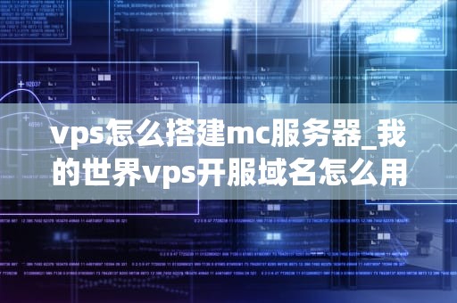 vps怎么搭建mc服务器_我的世界vps开服域名怎么用_如何搭建Minecraft（MC）服务器：使用VPS的详细指南