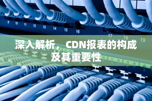 深入解析，CDN报表的构成及其重要性
