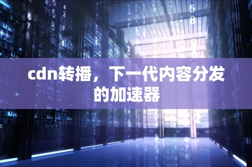 cdn转播，下一代内容分发的加速器