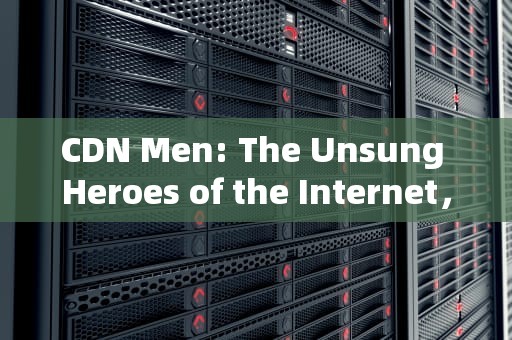 CDN Men: The Unsung Heroes of the Internet，cdn mengshuihu