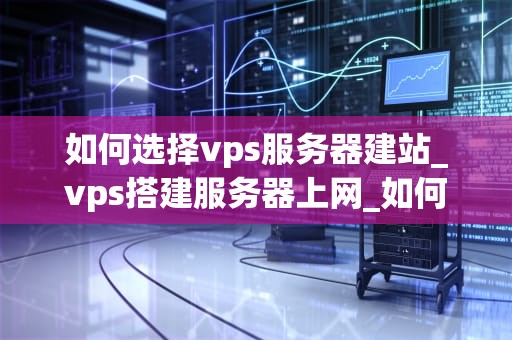 如何选择vps服务器建站_vps搭建服务器上网_如何选择VPS服务器建站
