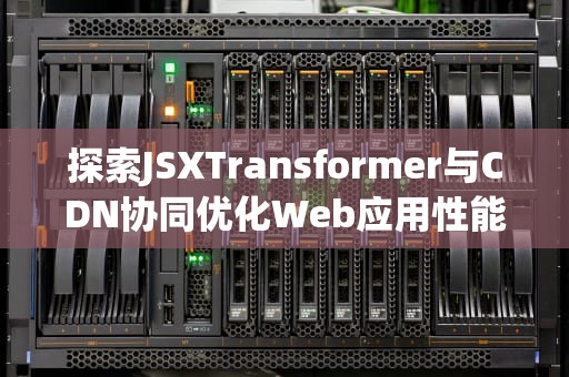 探索JSXTransformer与CDN协同优化Web应用性能