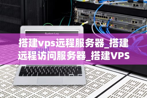 搭建vps远程服务器_搭建远程访问服务器_搭建VPS远程服务器的全面指南