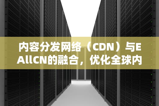 内容分发网络（CDN）与EAllCN的融合，优化全球内容交付