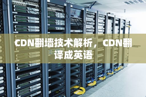 CDN翻墙技术解析，CDN翻译成英语