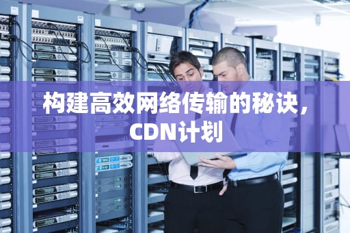 构建高效网络传输的秘诀，CDN计划