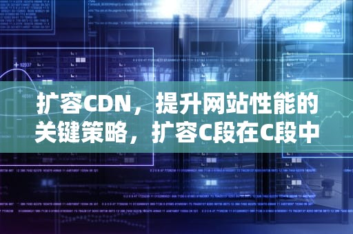 扩容CDN，提升网站性能的关键策略，扩容C段在C段中的作用解析