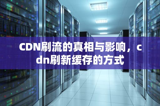 CDN刷流的真相与影响，cdn刷新缓存的方式