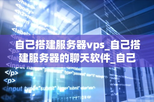 自己搭建服务器vps_自己搭建服务器的聊天软件_自己搭建服务器VPS的全面指南