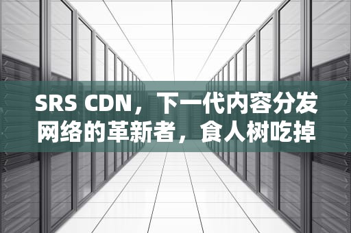 SRS CDN，下一代内容分发网络的革新者，食人树吃掉女孩