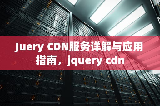 Juery CDN服务详解与应用指南，jquery cdn