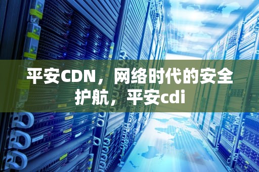 平安CDN，网络时代的安全护航，平安cdi