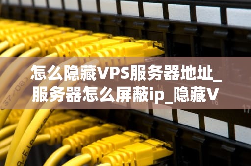 怎么隐藏VPS服务器地址_服务器怎么屏蔽ip_隐藏VPS服务器地址的全面指南