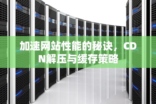 加速网站性能的秘诀，CDN解压与缓存策略