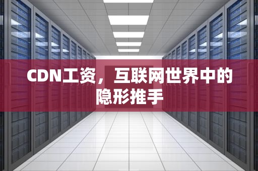CDN工资，互联网世界中的隐形推手