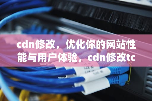 cdn修改，优化你的网站性能与用户体验，cdn修改tcp握手