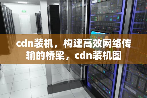 cdn装机，构建高效网络传输的桥梁，cdn装机图