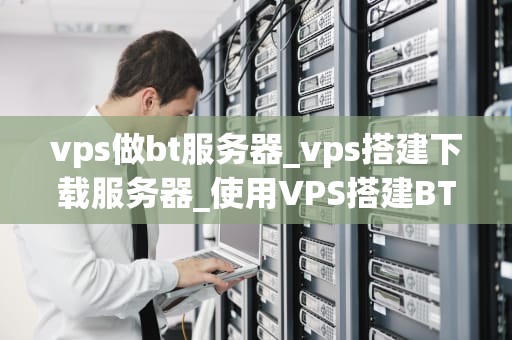 vps做bt服务器_vps搭建下载服务器_使用VPS搭建BT服务器的全面指南