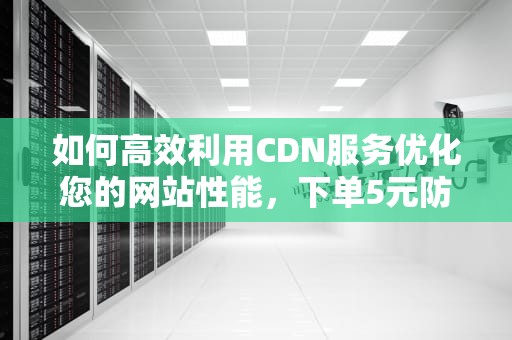 如何高效利用CDN服务优化您的网站性能，下单5元防水补漏 上门被收8000
