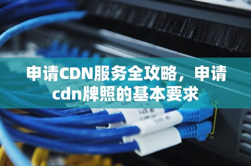 申请CDN服务全攻略，申请cdn牌照的基本要求