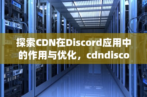 探索CDN在Discord应用中的作用与优化，cdndiscordappcom