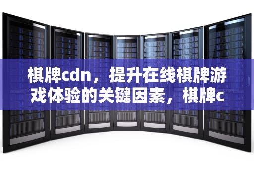 棋牌cdn，提升在线棋牌游戏体验的关键因素，棋牌cdr