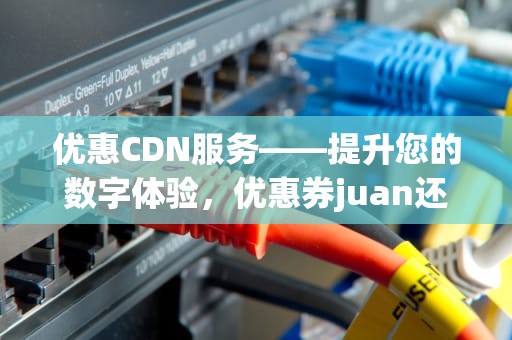 优惠CDN服务——提升您的数字体验，优惠券juan还是quan