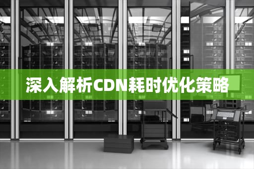深入解析CDN耗时优化策略