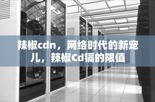 辣椒cdn，网络时代的新宠儿，辣椒Cd镉的限值