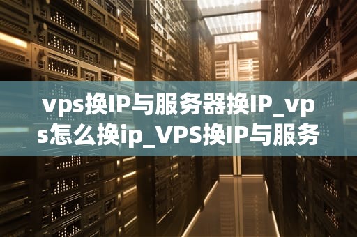 vps换IP与服务器换IP_vps怎么换ip_VPS换IP与服务器换IP的比较与应用