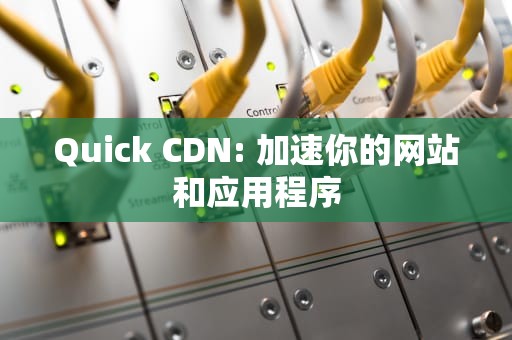 Quick CDN: 加速你的网站和应用程序