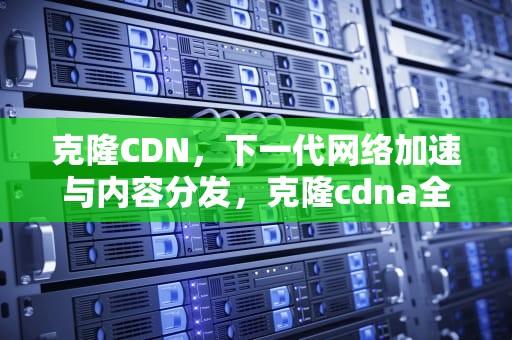 克隆CDN，下一代网络加速与内容分发，克隆cdna全长基本步骤