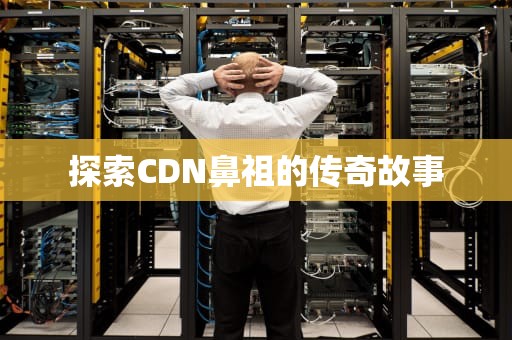 探索CDN鼻祖的传奇故事