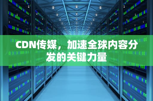 CDN传媒，加速全球内容分发的关键力量