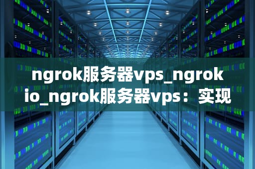 ngrok服务器vps_ngrokio_ngrok服务器vps：实现内网穿透的神器