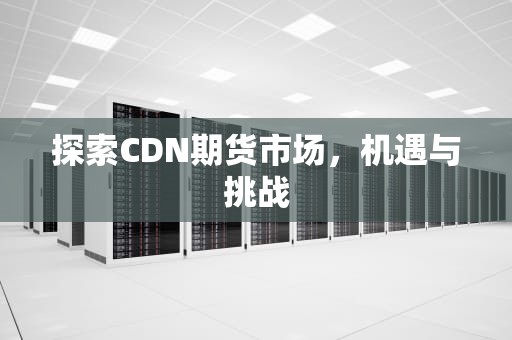 探索CDN期货市场，机遇与挑战